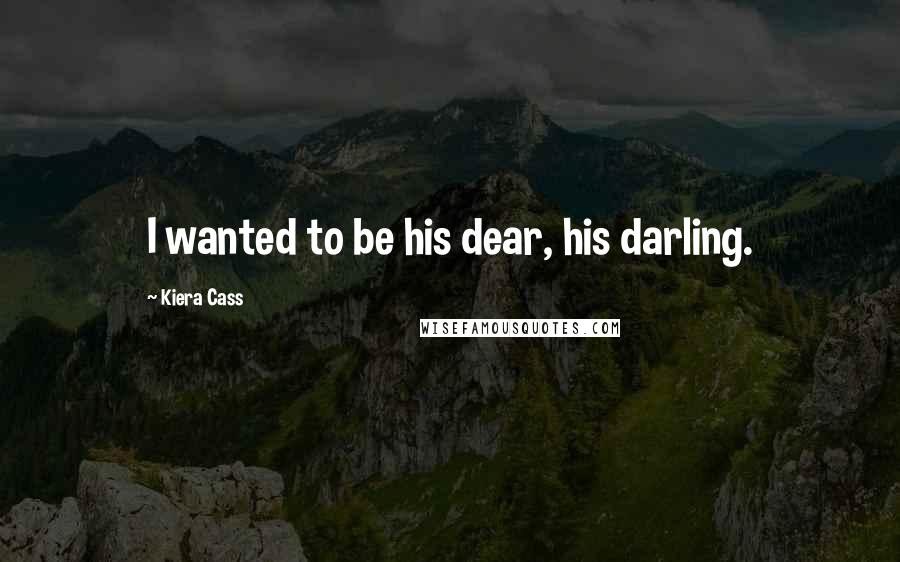 Kiera Cass Quotes: I wanted to be his dear, his darling.