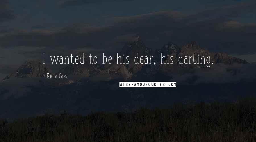Kiera Cass Quotes: I wanted to be his dear, his darling.
