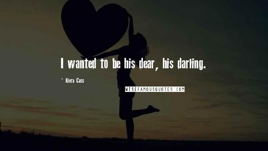 Kiera Cass Quotes: I wanted to be his dear, his darling.