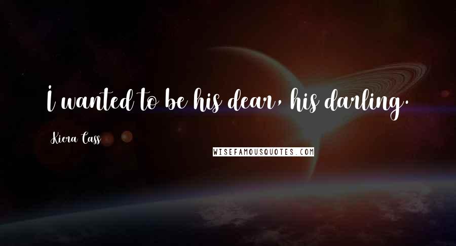 Kiera Cass Quotes: I wanted to be his dear, his darling.