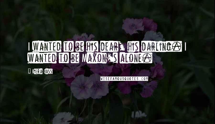 Kiera Cass Quotes: I wanted to be his dear, his darling. I wanted to be Maxon's alone.