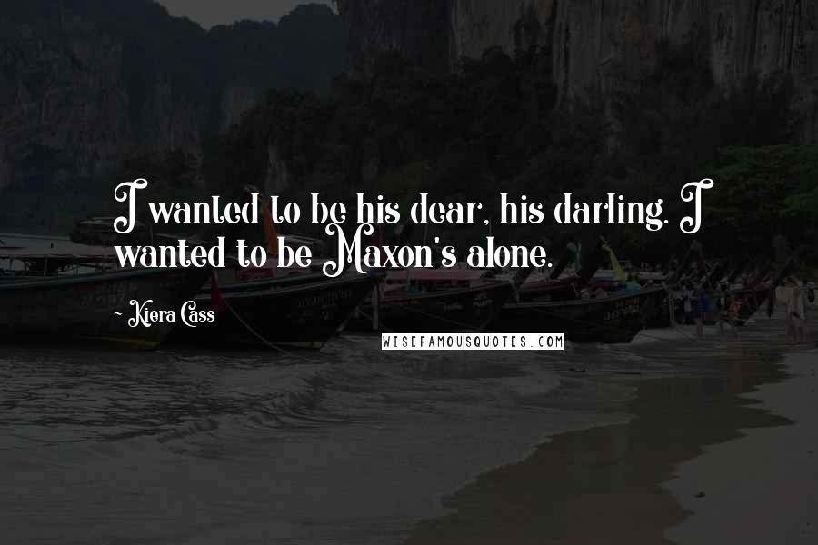 Kiera Cass Quotes: I wanted to be his dear, his darling. I wanted to be Maxon's alone.