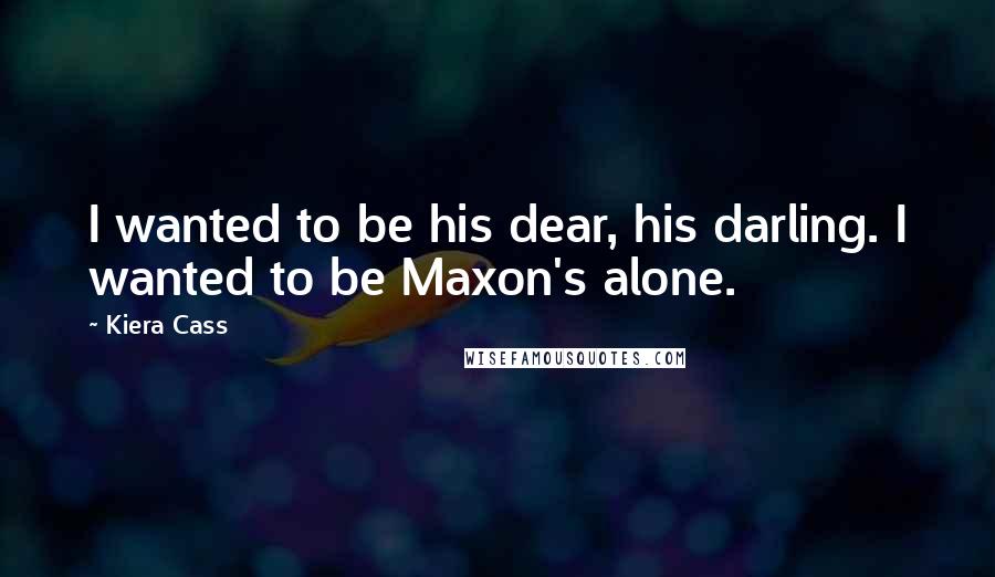 Kiera Cass Quotes: I wanted to be his dear, his darling. I wanted to be Maxon's alone.