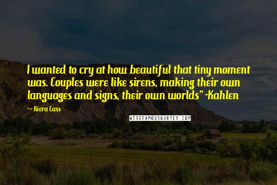 Kiera Cass Quotes: I wanted to cry at how beautiful that tiny moment was. Couples were like sirens, making their own languages and signs, their own worlds" -Kahlen