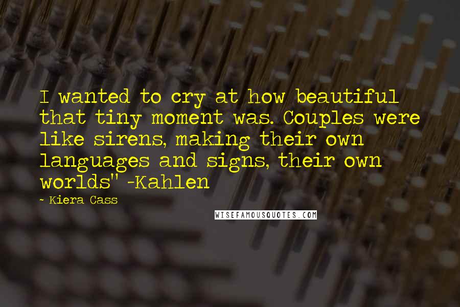 Kiera Cass Quotes: I wanted to cry at how beautiful that tiny moment was. Couples were like sirens, making their own languages and signs, their own worlds" -Kahlen