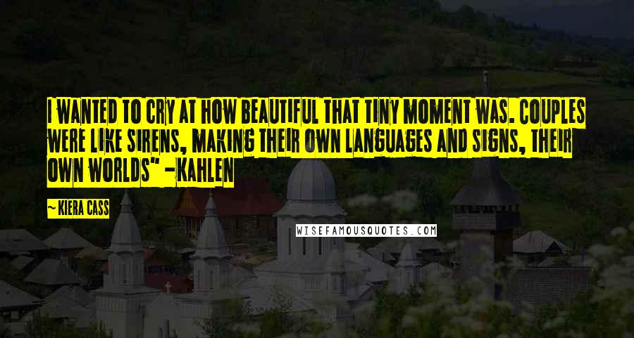 Kiera Cass Quotes: I wanted to cry at how beautiful that tiny moment was. Couples were like sirens, making their own languages and signs, their own worlds" -Kahlen