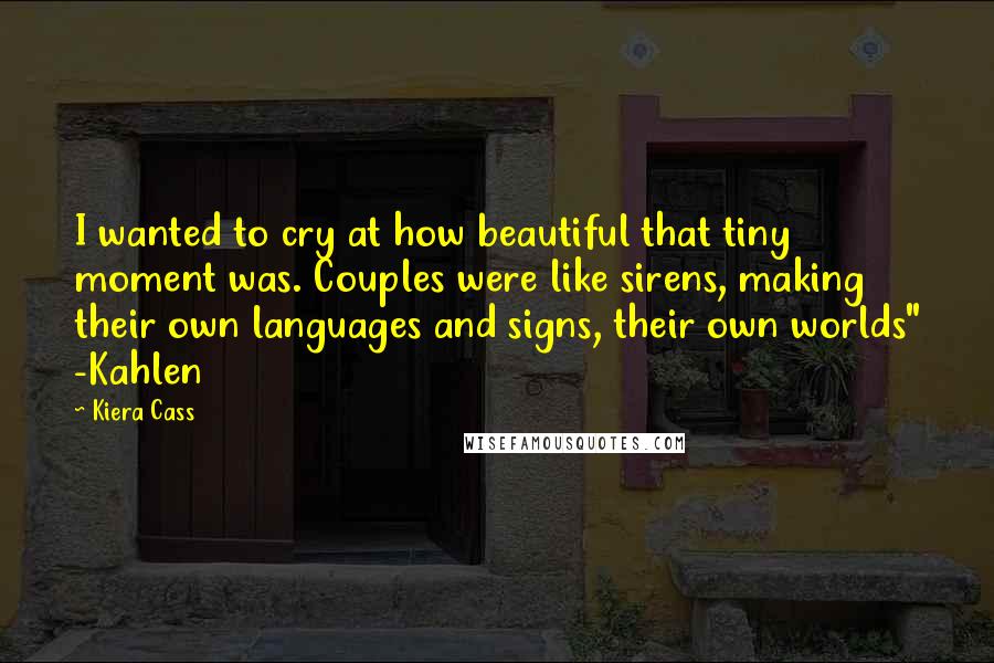 Kiera Cass Quotes: I wanted to cry at how beautiful that tiny moment was. Couples were like sirens, making their own languages and signs, their own worlds" -Kahlen