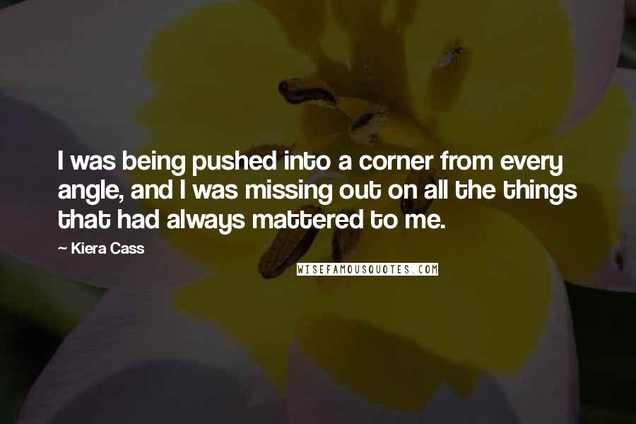 Kiera Cass Quotes: I was being pushed into a corner from every angle, and I was missing out on all the things that had always mattered to me.