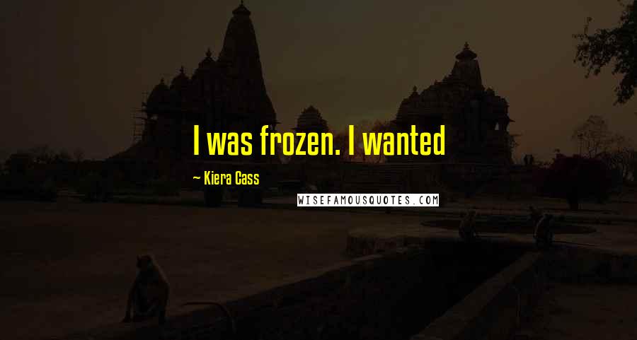 Kiera Cass Quotes: I was frozen. I wanted