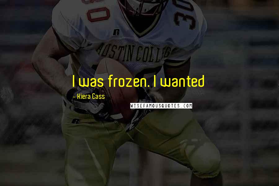 Kiera Cass Quotes: I was frozen. I wanted