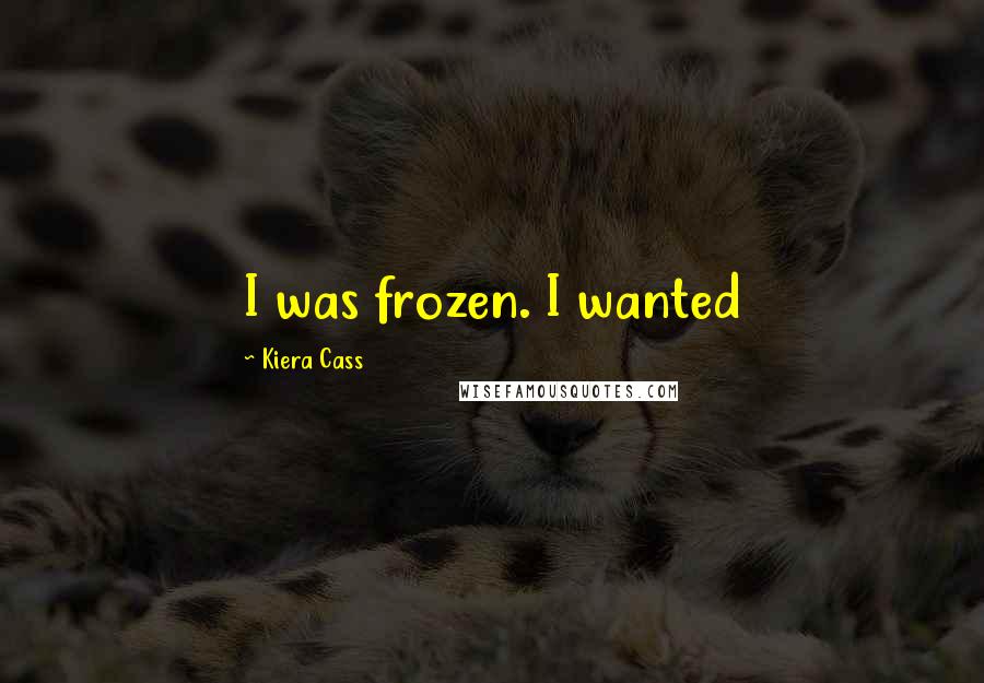 Kiera Cass Quotes: I was frozen. I wanted