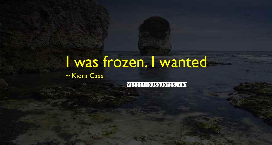 Kiera Cass Quotes: I was frozen. I wanted