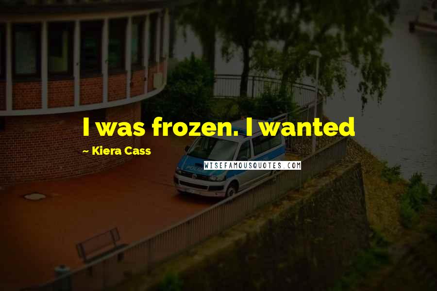 Kiera Cass Quotes: I was frozen. I wanted