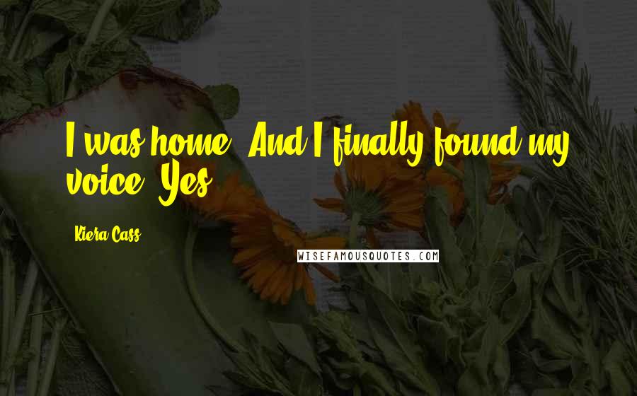 Kiera Cass Quotes: I was home. And I finally found my voice. Yes.