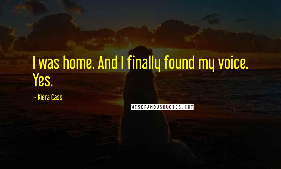 Kiera Cass Quotes: I was home. And I finally found my voice. Yes.