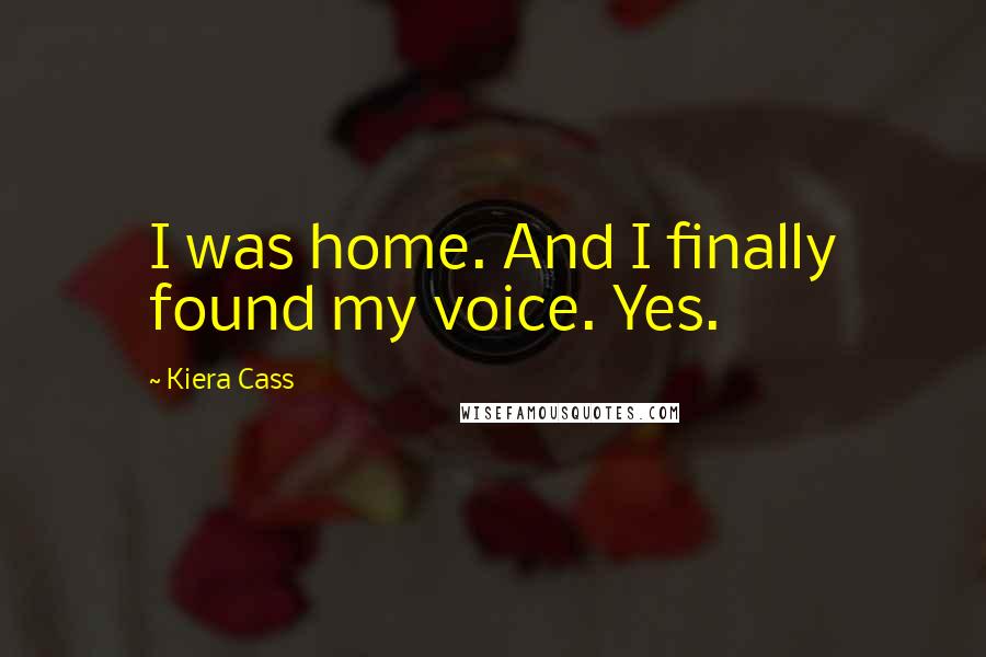 Kiera Cass Quotes: I was home. And I finally found my voice. Yes.