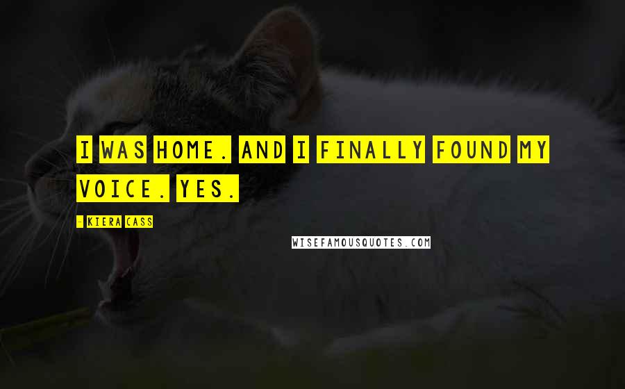 Kiera Cass Quotes: I was home. And I finally found my voice. Yes.