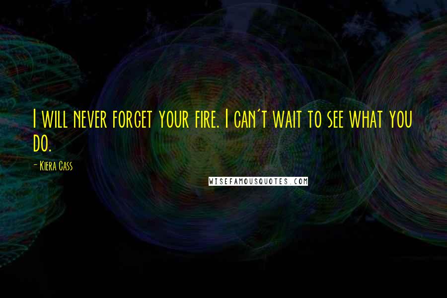 Kiera Cass Quotes: I will never forget your fire. I can't wait to see what you do.