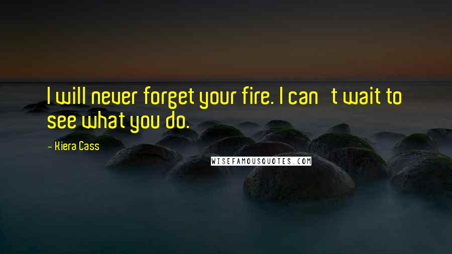 Kiera Cass Quotes: I will never forget your fire. I can't wait to see what you do.