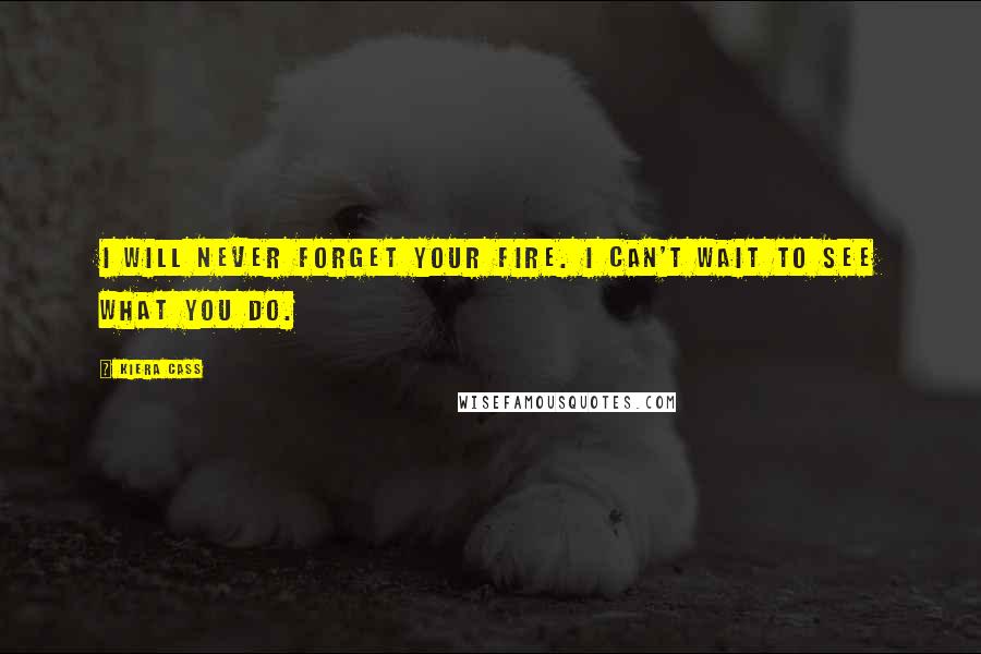 Kiera Cass Quotes: I will never forget your fire. I can't wait to see what you do.