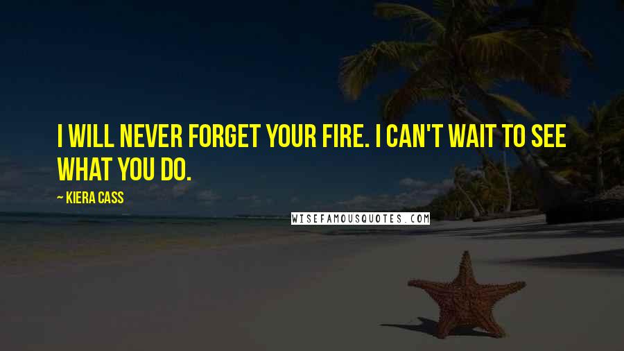 Kiera Cass Quotes: I will never forget your fire. I can't wait to see what you do.