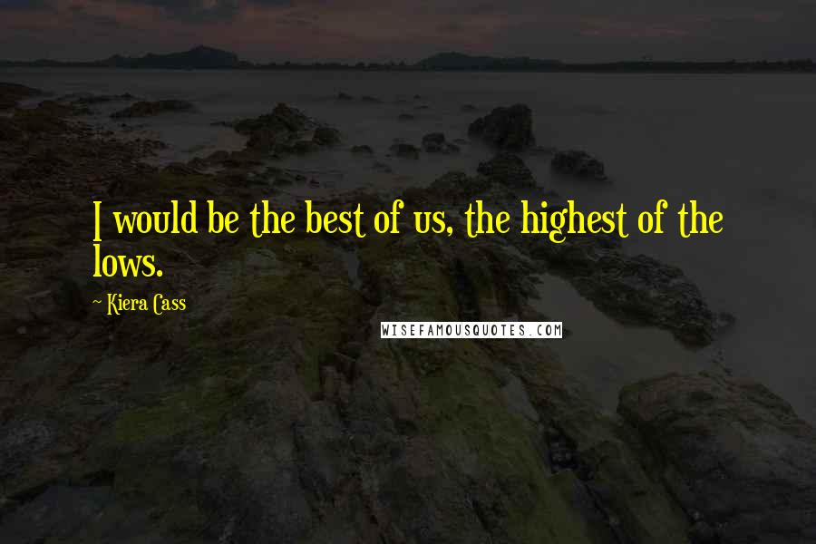Kiera Cass Quotes: I would be the best of us, the highest of the lows.