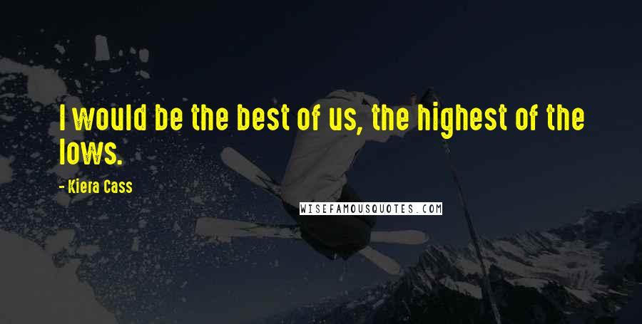Kiera Cass Quotes: I would be the best of us, the highest of the lows.