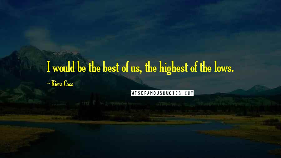 Kiera Cass Quotes: I would be the best of us, the highest of the lows.