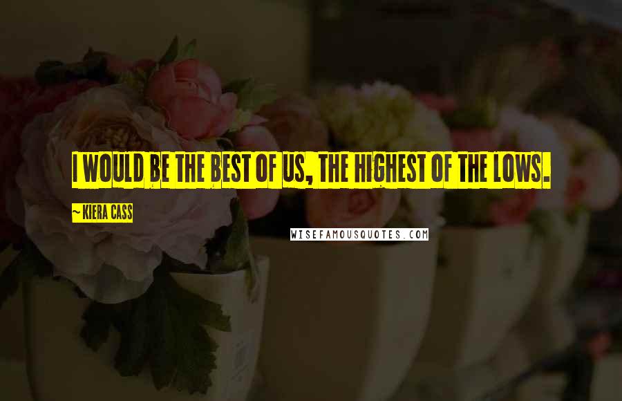 Kiera Cass Quotes: I would be the best of us, the highest of the lows.