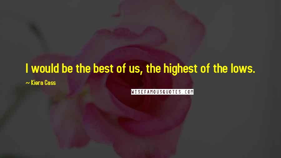 Kiera Cass Quotes: I would be the best of us, the highest of the lows.