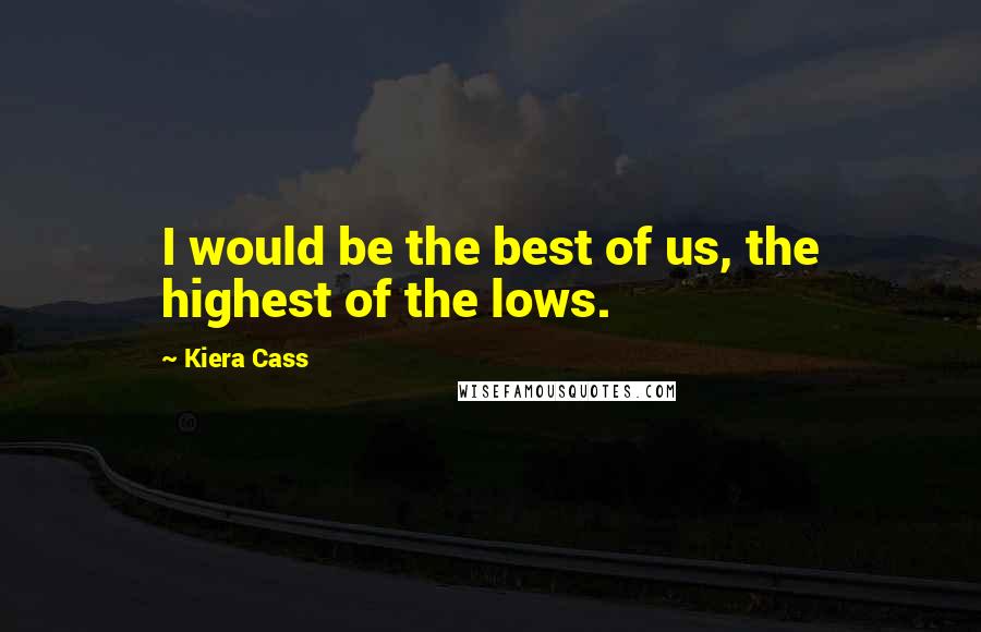 Kiera Cass Quotes: I would be the best of us, the highest of the lows.