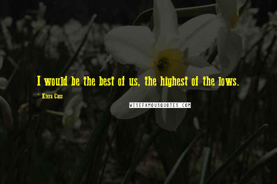 Kiera Cass Quotes: I would be the best of us, the highest of the lows.