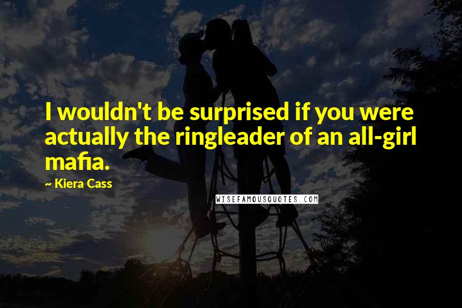 Kiera Cass Quotes: I wouldn't be surprised if you were actually the ringleader of an all-girl mafia.
