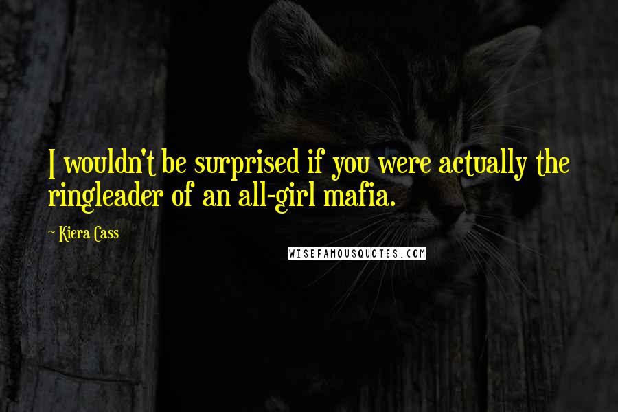 Kiera Cass Quotes: I wouldn't be surprised if you were actually the ringleader of an all-girl mafia.