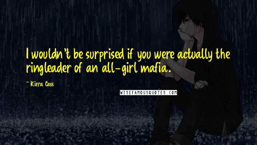 Kiera Cass Quotes: I wouldn't be surprised if you were actually the ringleader of an all-girl mafia.