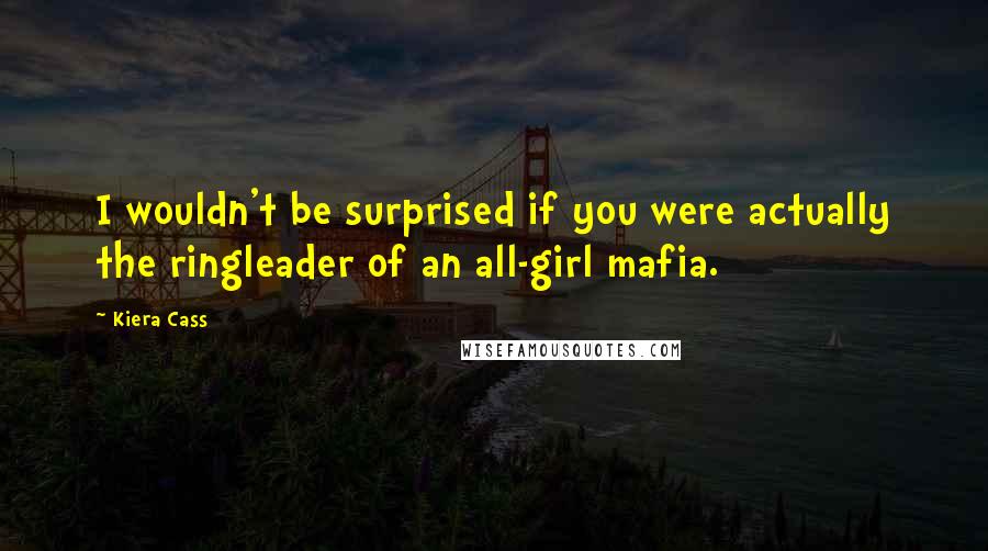 Kiera Cass Quotes: I wouldn't be surprised if you were actually the ringleader of an all-girl mafia.