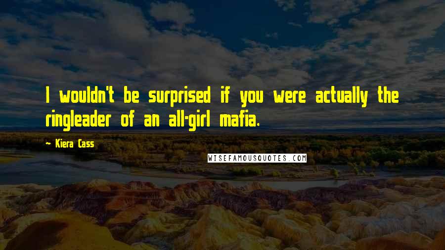 Kiera Cass Quotes: I wouldn't be surprised if you were actually the ringleader of an all-girl mafia.