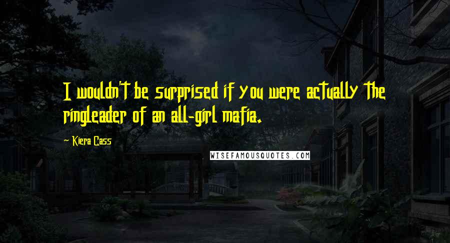 Kiera Cass Quotes: I wouldn't be surprised if you were actually the ringleader of an all-girl mafia.