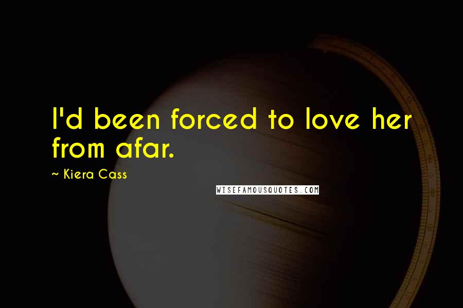 Kiera Cass Quotes: I'd been forced to love her from afar.