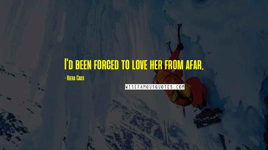Kiera Cass Quotes: I'd been forced to love her from afar.