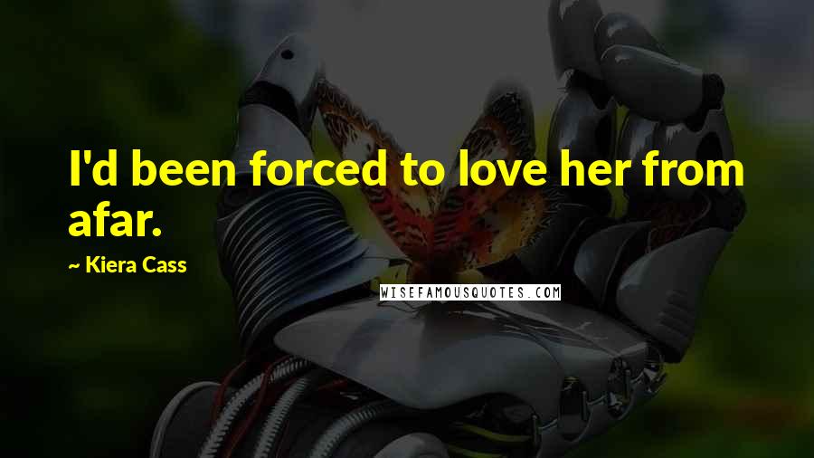 Kiera Cass Quotes: I'd been forced to love her from afar.