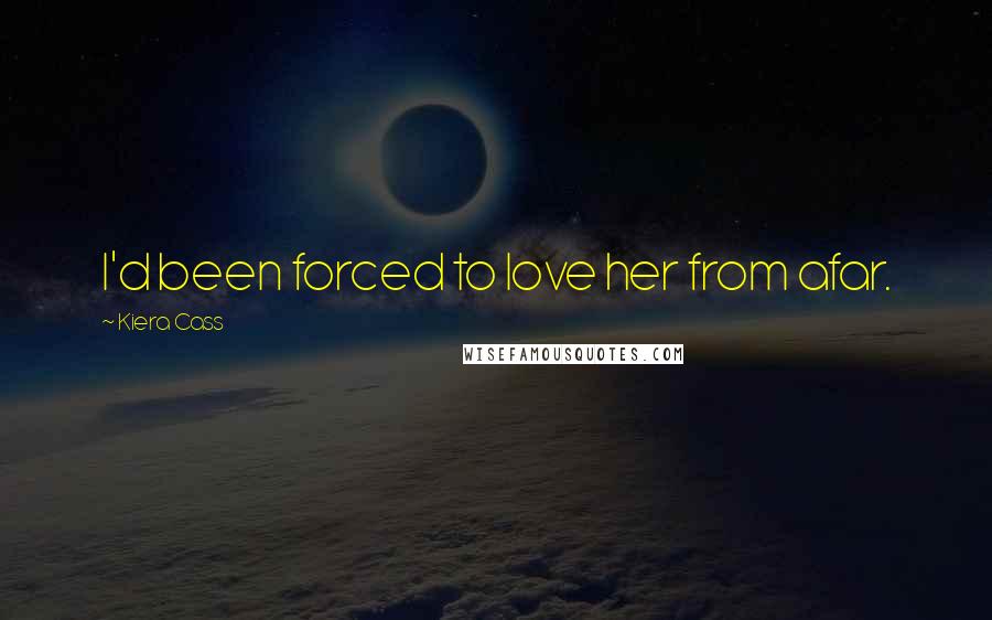 Kiera Cass Quotes: I'd been forced to love her from afar.