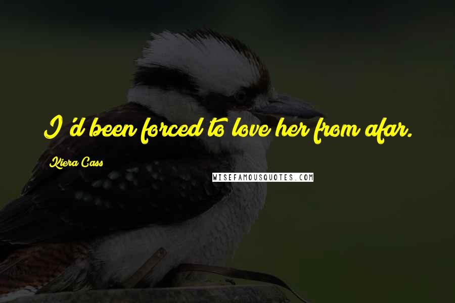 Kiera Cass Quotes: I'd been forced to love her from afar.