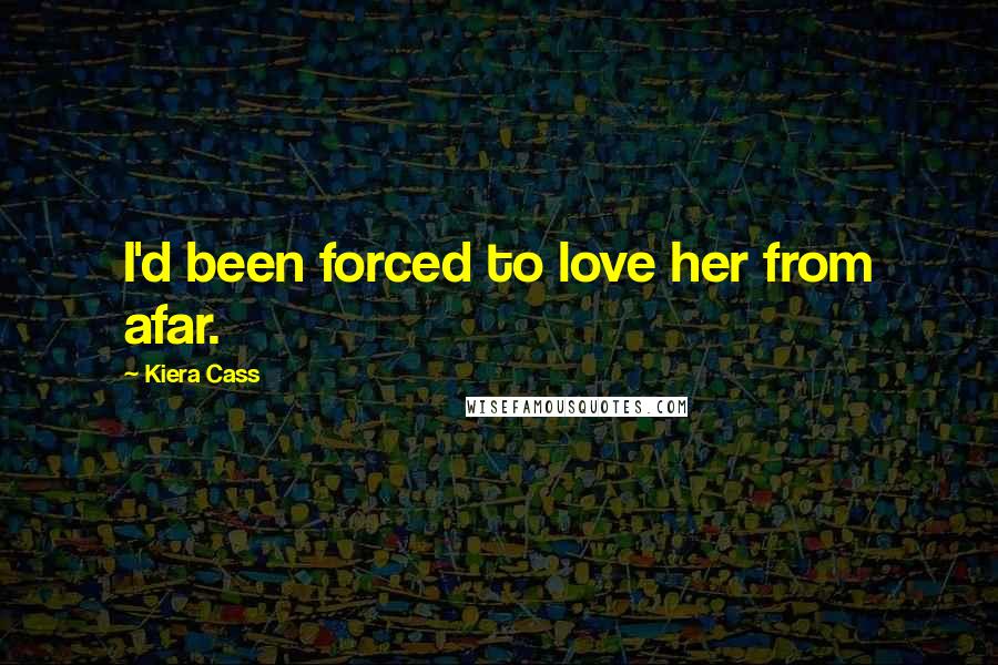 Kiera Cass Quotes: I'd been forced to love her from afar.