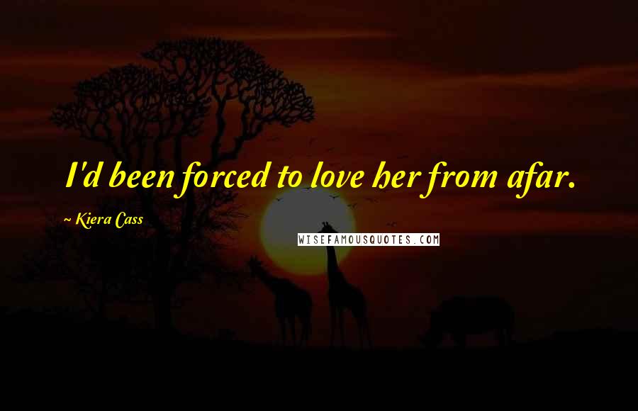Kiera Cass Quotes: I'd been forced to love her from afar.
