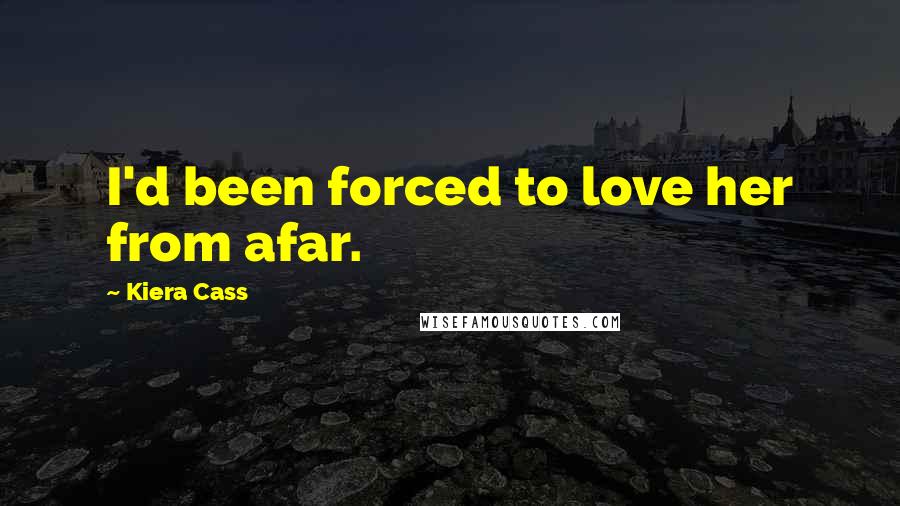 Kiera Cass Quotes: I'd been forced to love her from afar.