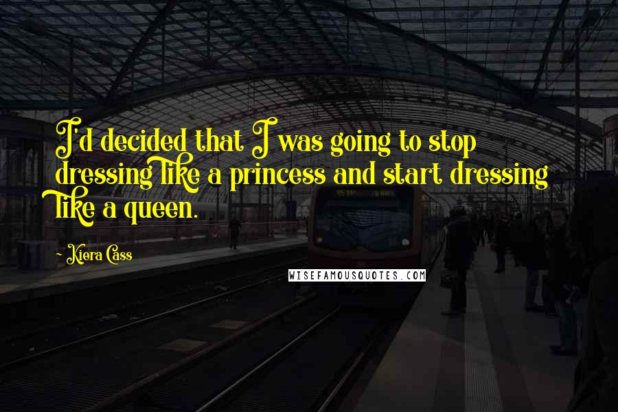Kiera Cass Quotes: I'd decided that I was going to stop dressing like a princess and start dressing like a queen.