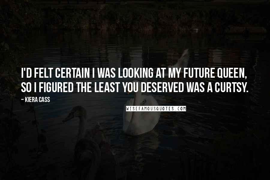 Kiera Cass Quotes: I'd felt certain I was looking at my future queen, so I figured the least you deserved was a curtsy.