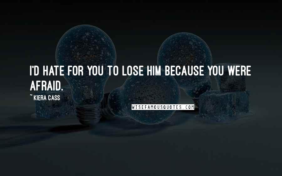 Kiera Cass Quotes: I'd hate for you to lose him because you were afraid.