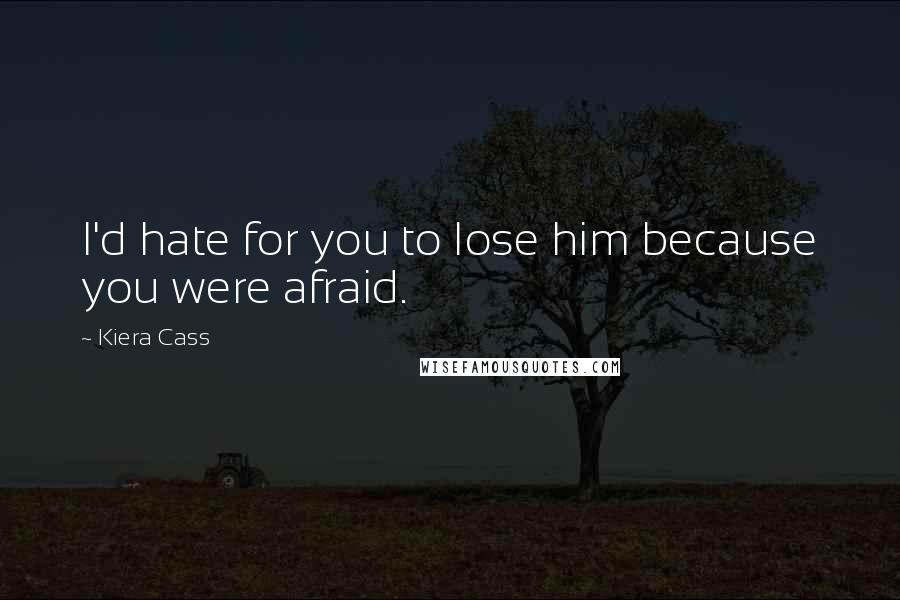 Kiera Cass Quotes: I'd hate for you to lose him because you were afraid.